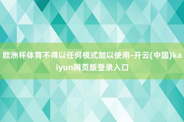 欧洲杯体育不得以任何模式加以使用-开云(中国)kaiyun网页版登录入口