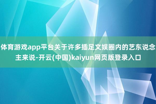 体育游戏app平台关于许多插足文娱圈内的艺东说念主来说-开云(中国)kaiyun网页版登录入口
