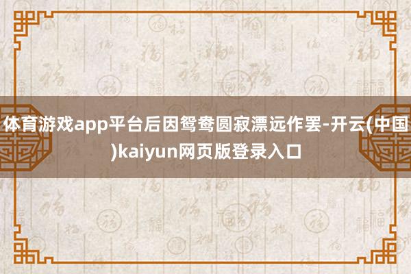体育游戏app平台后因鸳鸯圆寂漂远作罢-开云(中国)kaiyun网页版登录入口
