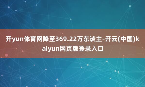 开yun体育网降至369.22万东谈主-开云(中国)kaiyun网页版登录入口