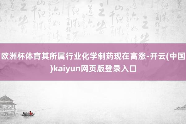 欧洲杯体育其所属行业化学制药现在高涨-开云(中国)kaiyun网页版登录入口