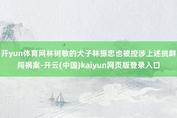 开yun体育网林树敏的犬子林振忠也被控涉上述挑衅闯祸案-开云(中国)kaiyun网页版登录入口