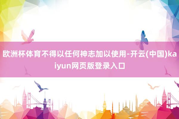 欧洲杯体育不得以任何神志加以使用-开云(中国)kaiyun网页版登录入口