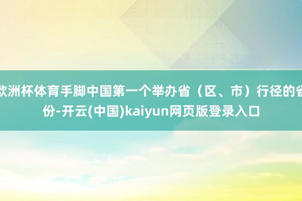 欧洲杯体育手脚中国第一个举办省（区、市）行径的省份-开云(中国)kaiyun网页版登录入口