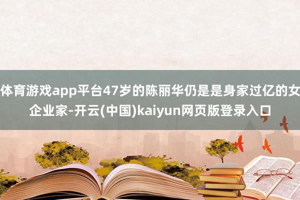 体育游戏app平台47岁的陈丽华仍是是身家过亿的女企业家-开云(中国)kaiyun网页版登录入口