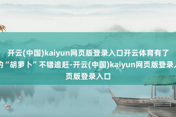 开云(中国)kaiyun网页版登录入口开云体育有了新的“胡萝卜”不错追赶-开云(中国)kaiyun网页版登录入口