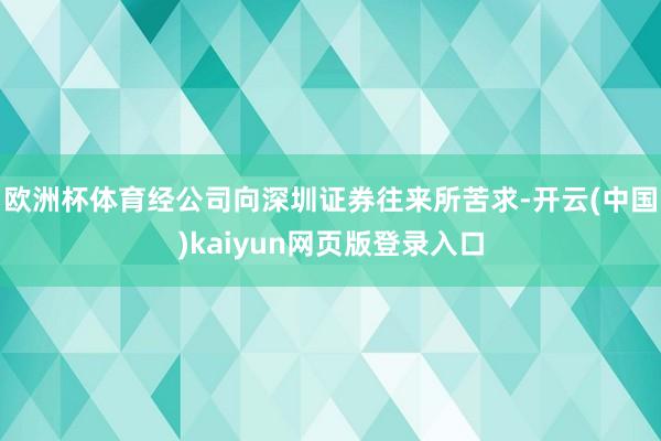 欧洲杯体育经公司向深圳证券往来所苦求-开云(中国)kaiyun网页版登录入口