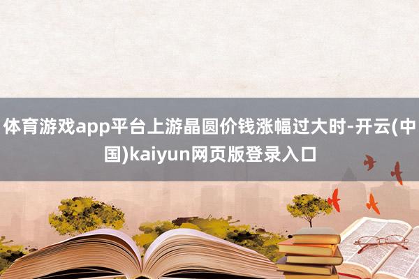 体育游戏app平台上游晶圆价钱涨幅过大时-开云(中国)kaiyun网页版登录入口