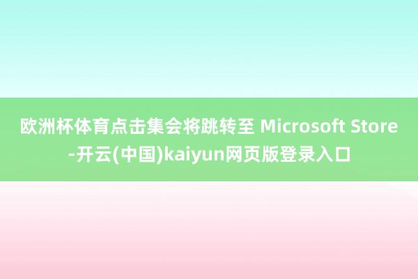 欧洲杯体育点击集会将跳转至 Microsoft Store-开云(中国)kaiyun网页版登录入口