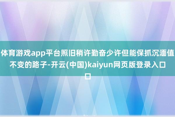 体育游戏app平台照旧稍许勤奋少许但能保抓沉湎值不变的路子-开云(中国)kaiyun网页版登录入口