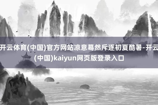 开云体育(中国)官方网站凉意蓦然斥逐初夏酷暑-开云(中国)kaiyun网页版登录入口