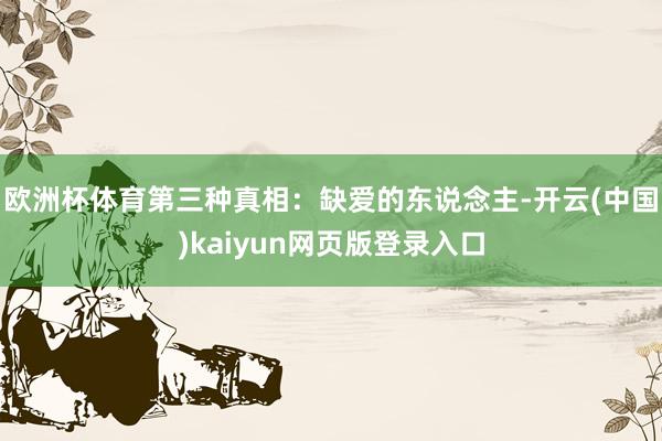 欧洲杯体育第三种真相：缺爱的东说念主-开云(中国)kaiyun网页版登录入口