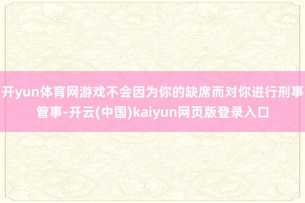 开yun体育网游戏不会因为你的缺席而对你进行刑事管事-开云(中国)kaiyun网页版登录入口