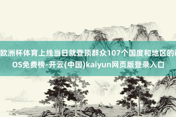 欧洲杯体育上线当日就登顶群众107个国度和地区的iOS免费榜-开云(中国)kaiyun网页版登录入口