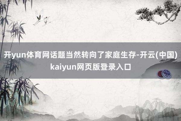 开yun体育网话题当然转向了家庭生存-开云(中国)kaiyun网页版登录入口