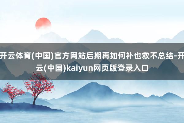 开云体育(中国)官方网站后期再如何补也救不总结-开云(中国)kaiyun网页版登录入口