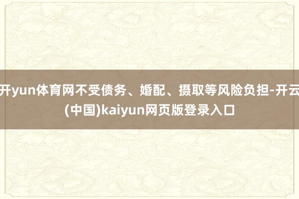 开yun体育网不受债务、婚配、摄取等风险负担-开云(中国)kaiyun网页版登录入口