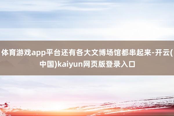 体育游戏app平台还有各大文博场馆都串起来-开云(中国)kaiyun网页版登录入口