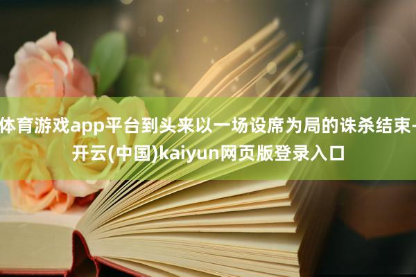体育游戏app平台到头来以一场设席为局的诛杀结束-开云(中国)kaiyun网页版登录入口