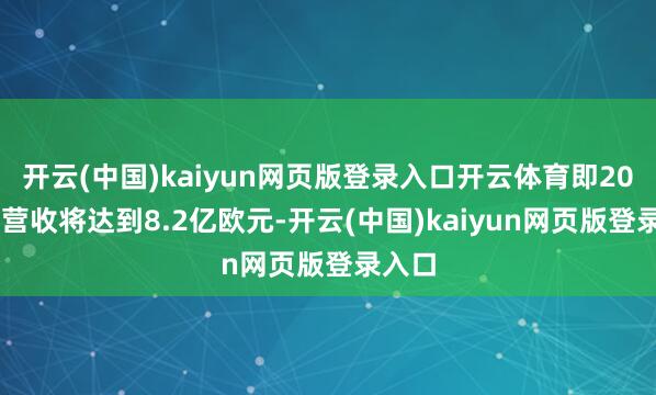 开云(中国)kaiyun网页版登录入口开云体育即2027年营收将达到8.2亿欧元-开云(中国)kaiyun网页版登录入口
