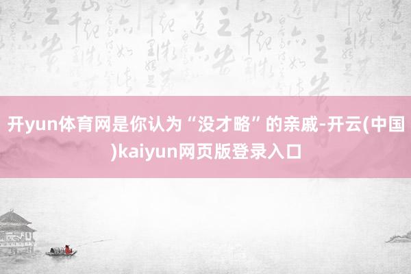 开yun体育网是你认为“没才略”的亲戚-开云(中国)kaiyun网页版登录入口