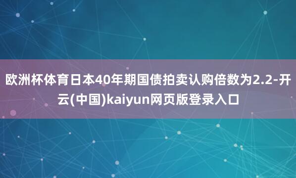 欧洲杯体育日本40年期国债拍卖认购倍数为2.2-开云(中国)kaiyun网页版登录入口