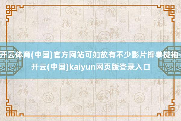 开云体育(中国)官方网站可如故有不少影片撺拳拢袖-开云(中国)kaiyun网页版登录入口
