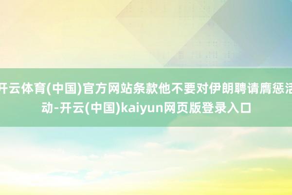 开云体育(中国)官方网站条款他不要对伊朗聘请膺惩活动-开云(中国)kaiyun网页版登录入口