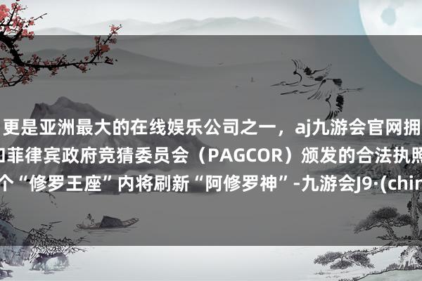 更是亚洲最大的在线娱乐公司之一,aj九游会官网拥有欧洲马耳他(MGA)和菲律宾政府竞猜委员会(PAGCOR)颁发的合法执照。每个“修罗王座”内将刷新“阿修罗神”-九游会J9·(china)官方网站-真人游戏第一品牌