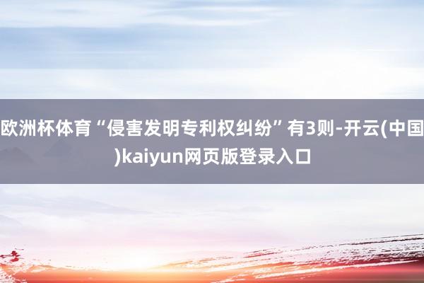 欧洲杯体育“侵害发明专利权纠纷”有3则-开云(中国)kaiyun网页版登录入口