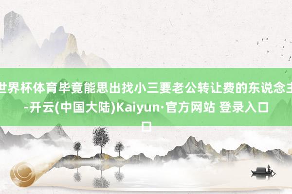 世界杯体育毕竟能思出找小三要老公转让费的东说念主-开云(中国大陆)Kaiyun·官方网站 登录入口