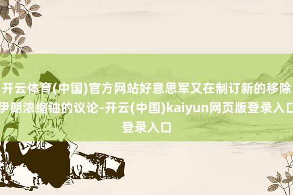 开云体育(中国)官方网站好意思军又在制订新的移除伊朗浓缩铀的议论-开云(中国)kaiyun网页版登录入口