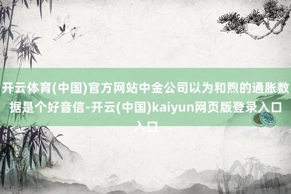 开云体育(中国)官方网站中金公司以为和煦的通胀数据是个好音信-开云(中国)kaiyun网页版登录入口