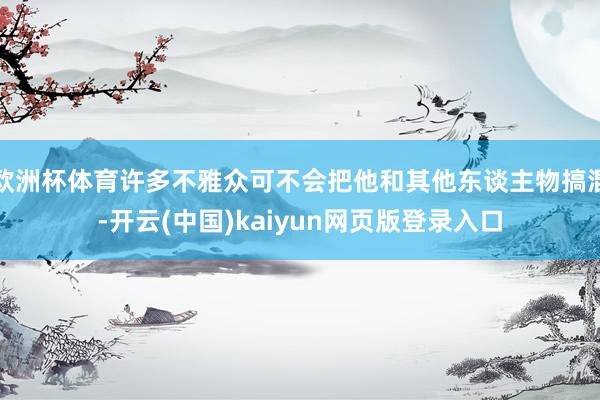 欧洲杯体育许多不雅众可不会把他和其他东谈主物搞混-开云(中国)kaiyun网页版登录入口