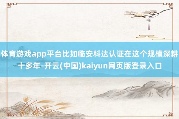 体育游戏app平台比如临安科达认证在这个规模深耕十多年-开云(中国)kaiyun网页版登录入口