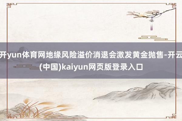 开yun体育网地缘风险溢价消退会激发黄金抛售-开云(中国)kaiyun网页版登录入口