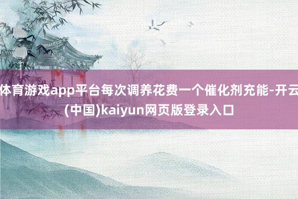 体育游戏app平台每次调养花费一个催化剂充能-开云(中国)kaiyun网页版登录入口