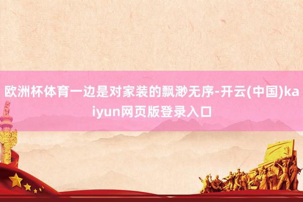 欧洲杯体育一边是对家装的飘渺无序-开云(中国)kaiyun网页版登录入口