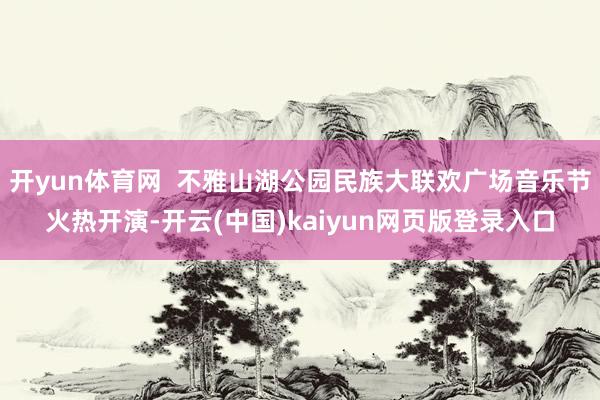 开yun体育网  不雅山湖公园民族大联欢广场音乐节火热开演-开云(中国)kaiyun网页版登录入口
