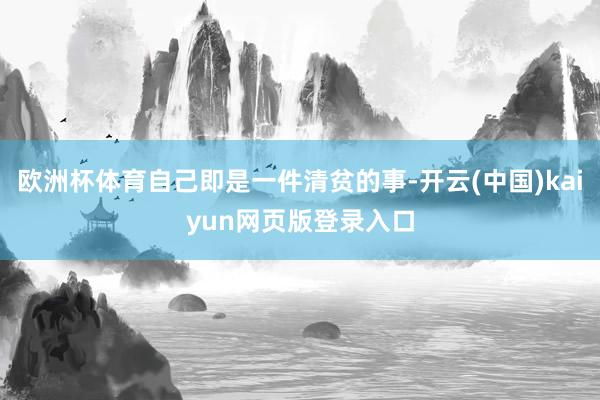 欧洲杯体育自己即是一件清贫的事-开云(中国)kaiyun网页版登录入口