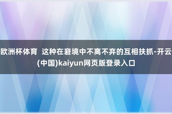 欧洲杯体育  这种在窘境中不离不弃的互相扶抓-开云(中国)kaiyun网页版登录入口