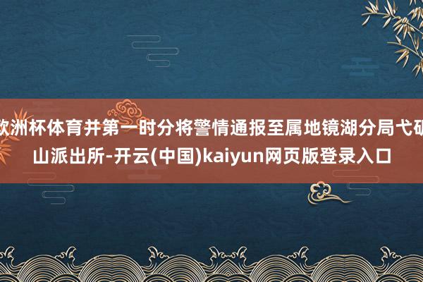 欧洲杯体育并第一时分将警情通报至属地镜湖分局弋矶山派出所-开云(中国)kaiyun网页版登录入口