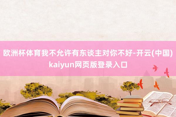 欧洲杯体育我不允许有东谈主对你不好-开云(中国)kaiyun网页版登录入口