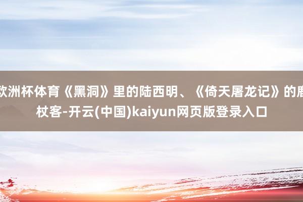 欧洲杯体育《黑洞》里的陆西明、《倚天屠龙记》的鹿杖客-开云(中国)kaiyun网页版登录入口