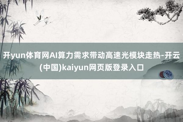 开yun体育网AI算力需求带动高速光模块走热-开云(中国)kaiyun网页版登录入口