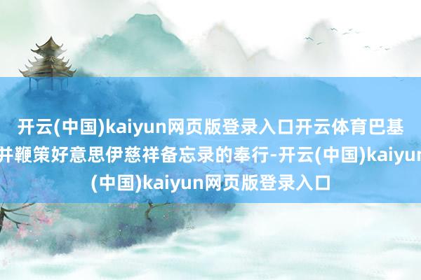 开云(中国)kaiyun网页版登录入口开云体育巴基斯坦将连接复旧并鞭策好意思伊慈祥备忘录的奉行-开云(中国)kaiyun网页版登录入口