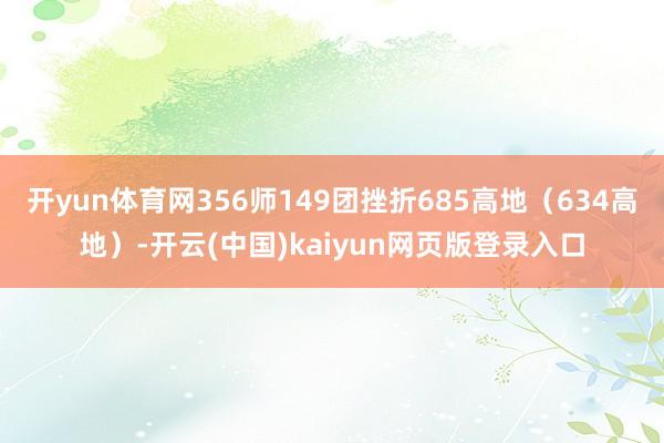开yun体育网356师149团挫折685高地（634高地）-开云(中国)kaiyun网页版登录入口