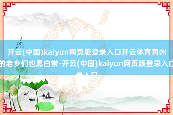 开云(中国)kaiyun网页版登录入口开云体育青州的老乡们也黑白常-开云(中国)kaiyun网页版登录入口