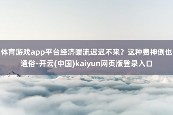 体育游戏app平台经济暖流迟迟不来？这种费神倒也通俗-开云(中国)kaiyun网页版登录入口