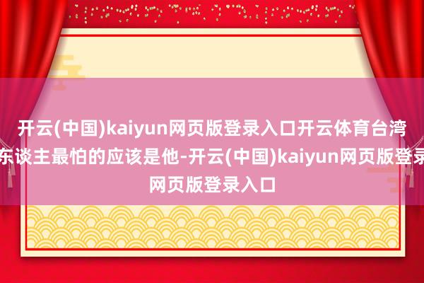 开云(中国)kaiyun网页版登录入口开云体育台湾省艺东谈主最怕的应该是他-开云(中国)kaiyun网页版登录入口